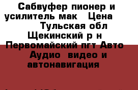 Сабвуфер пионер и усилитель мак › Цена ­ 8 000 - Тульская обл., Щекинский р-н, Первомайский пгт Авто » Аудио, видео и автонавигация   